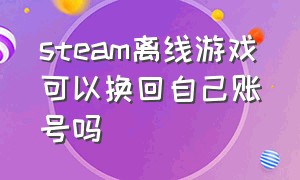 steam离线游戏可以换回自己账号吗