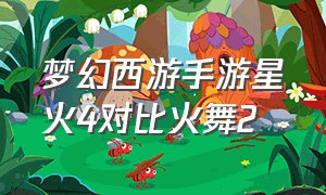 梦幻西游手游星火4对比火舞2