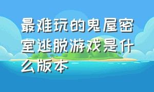 最难玩的鬼屋密室逃脱游戏是什么版本