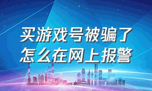 买游戏号被骗了怎么在网上报警