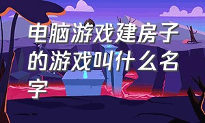 电脑游戏建房子的游戏叫什么名字