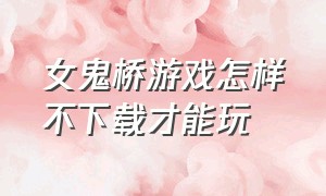 女鬼桥游戏怎样不下载才能玩