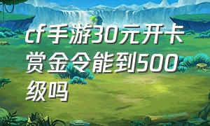 cf手游30元开卡赏金令能到500级吗