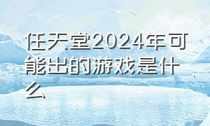 任天堂2024年可能出的游戏是什么