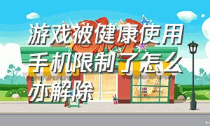 游戏被健康使用手机限制了怎么办解除