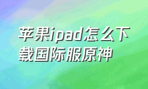 苹果ipad怎么下载国际服原神
