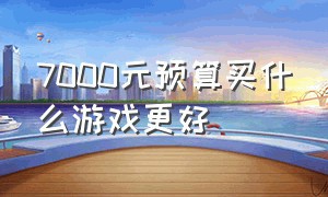 7000元预算买什么游戏更好