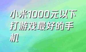 小米1000元以下打游戏最好的手机