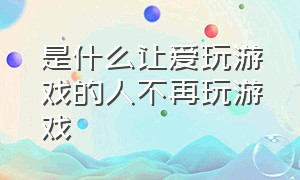 是什么让爱玩游戏的人不再玩游戏