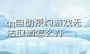 qq自动预约游戏无法取消怎么办