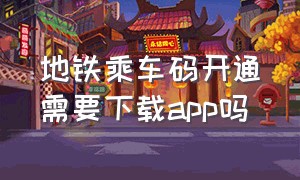 地铁乘车码开通需要下载app吗