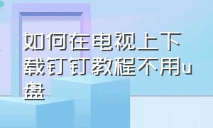 如何在电视上下载钉钉教程不用u盘