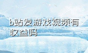 b站发游戏视频有收益吗