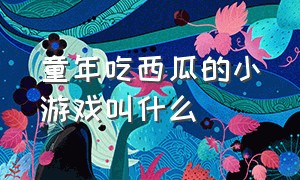 童年吃西瓜的小游戏叫什么