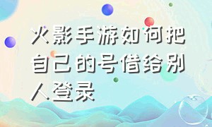 火影手游如何把自己的号借给别人登录