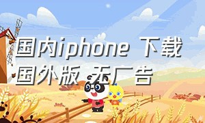 国内iphone 下载国外版 无广告