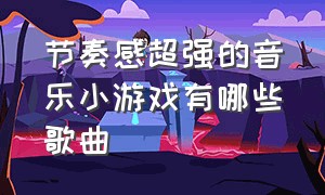 节奏感超强的音乐小游戏有哪些歌曲