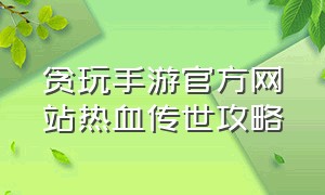 贪玩手游官方网站热血传世攻略