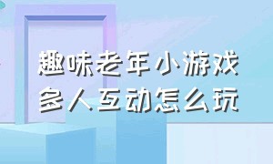 趣味老年小游戏多人互动怎么玩