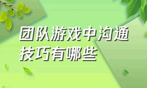 团队游戏中沟通技巧有哪些