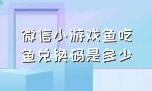 微信小游戏鱼吃鱼兑换码是多少