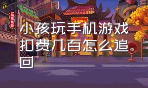 小孩玩手机游戏扣费几百怎么追回