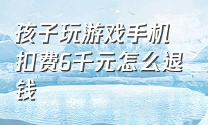 孩子玩游戏手机扣费6千元怎么退钱