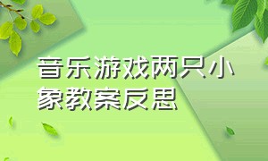 音乐游戏两只小象教案反思