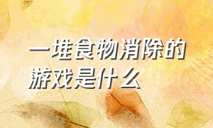 一堆食物消除的游戏是什么