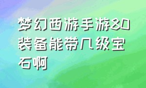 梦幻西游手游80装备能带几级宝石啊