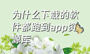 为什么下载的软件都跑到app资源库