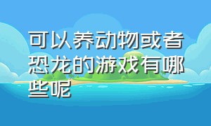 可以养动物或者恐龙的游戏有哪些呢