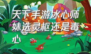 天下手游冰心师妹选灵枢还是毒心