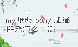 my little pony 和谐任务怎么下载