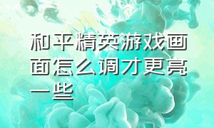 和平精英游戏画面怎么调才更亮一些