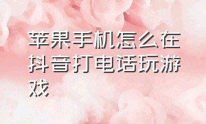 苹果手机怎么在抖音打电话玩游戏