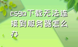 csgo下载无法连接到服务器怎么办