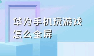 华为手机玩游戏怎么全屏