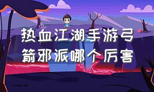 热血江湖手游弓箭邪派哪个厉害