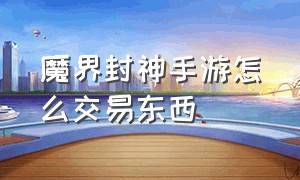 魔界封神手游怎么交易东西