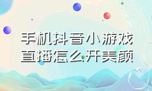 手机抖音小游戏直播怎么开美颜