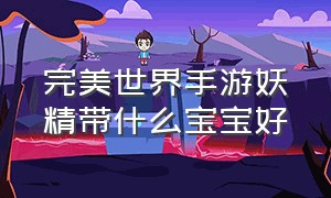 完美世界手游妖精带什么宝宝好