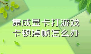 集成显卡打游戏卡顿掉帧怎么办