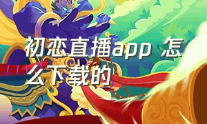 初恋直播app 怎么下载的