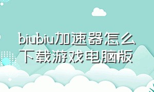 biubiu加速器怎么下载游戏电脑版