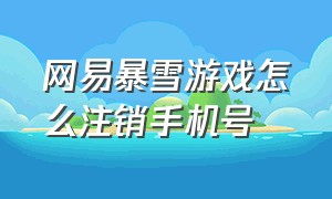 网易暴雪游戏怎么注销手机号