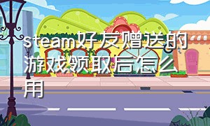 steam好友赠送的游戏领取后怎么用