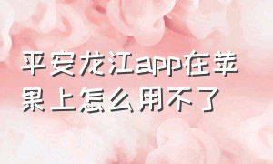 平安龙江app在苹果上怎么用不了