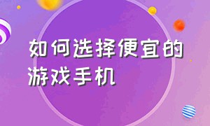 如何选择便宜的游戏手机