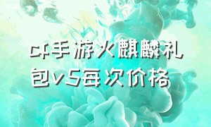 cf手游火麒麟礼包v5每次价格